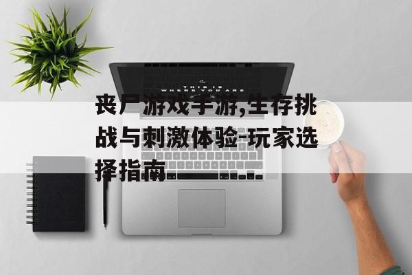 丧尸游戏手游,生存挑战与刺激体验-玩家选择指南