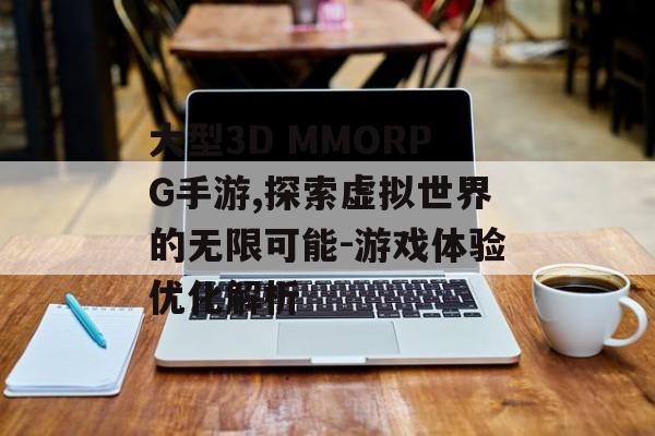 大型3D MMORPG手游,探索虚拟世界的无限可能-游戏体验优化解析