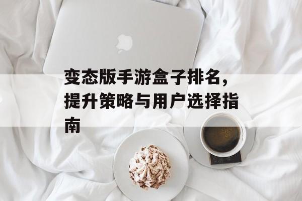 变态版手游盒子排名,提升策略与用户选择指南