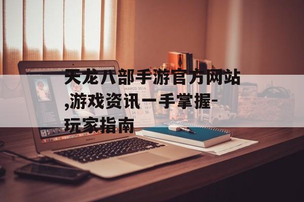 天龙八部手游官方网站,游戏资讯一手掌握-玩家指南