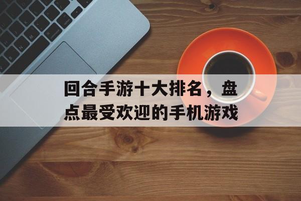 回合手游十大排名，盘点最受欢迎的手机游戏