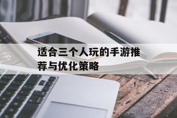 适合三个人玩的手游推荐与优化策略