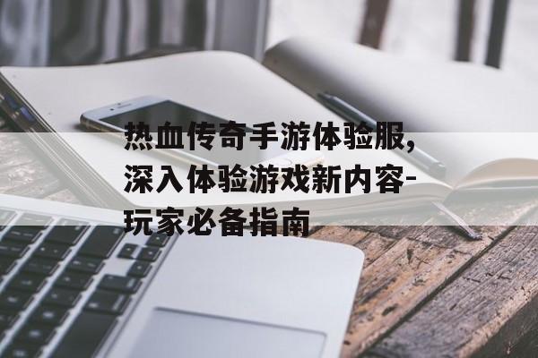 热血传奇手游体验服,深入体验游戏新内容-玩家必备指南