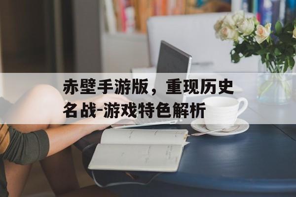 赤壁手游版，重现历史名战-游戏特色解析