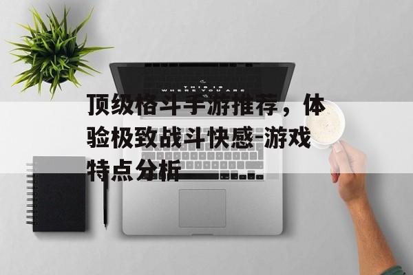 顶级格斗手游推荐，体验极致战斗快感-游戏特点分析