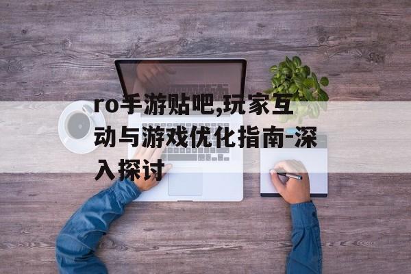 ro手游贴吧,玩家互动与游戏优化指南-深入探讨