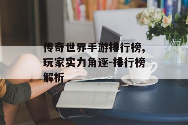 传奇世界手游排行榜,玩家实力角逐-排行榜解析