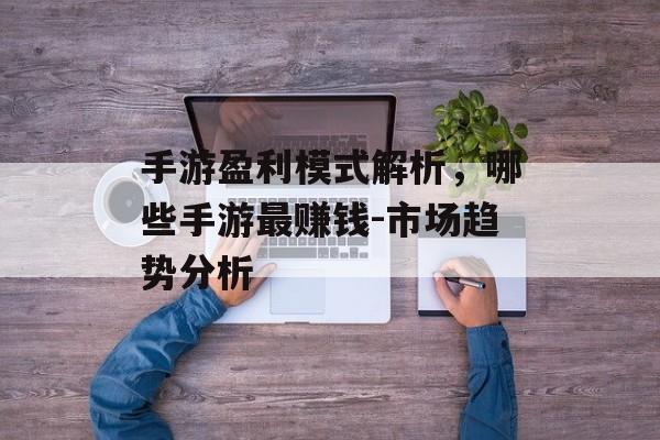 手游盈利模式解析，哪些手游最赚钱-市场趋势分析