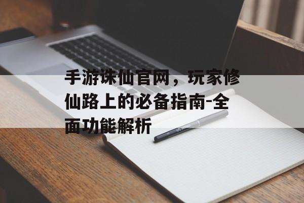 手游诛仙官网，玩家修仙路上的必备指南-全面功能解析