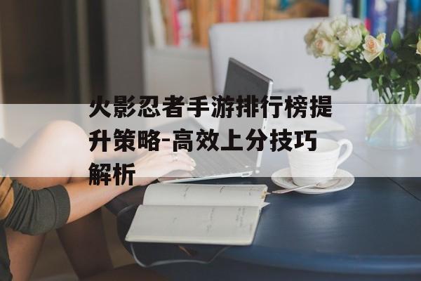 火影忍者手游排行榜提升策略-高效上分技巧解析