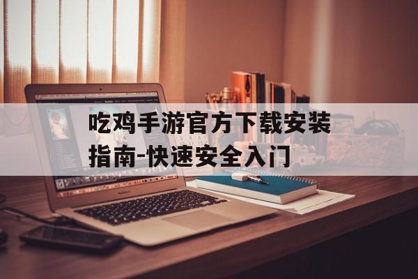 吃鸡手游官方下载安装指南-快速安全入门