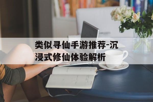 类似寻仙手游推荐-沉浸式修仙体验解析