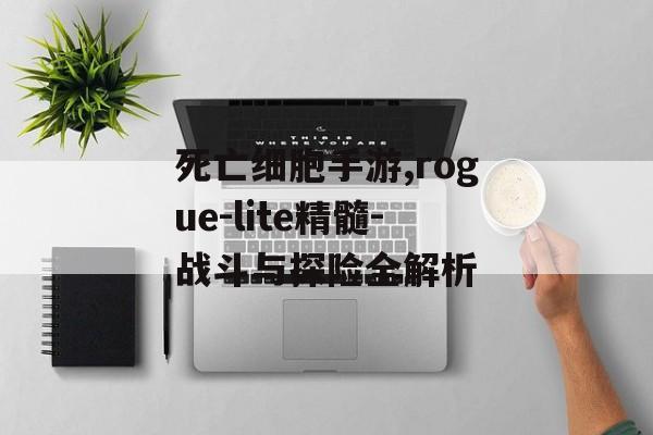 死亡细胞手游,rogue-lite精髓-战斗与探险全解析