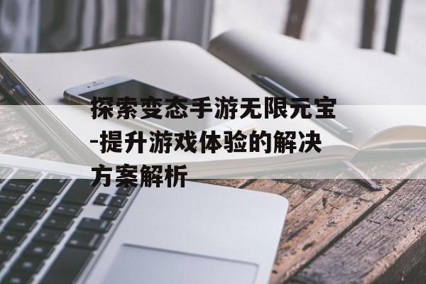 探索变态手游无限元宝-提升游戏体验的解决方案解析