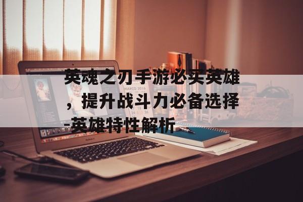 英魂之刃手游必买英雄，提升战斗力必备选择-英雄特性解析