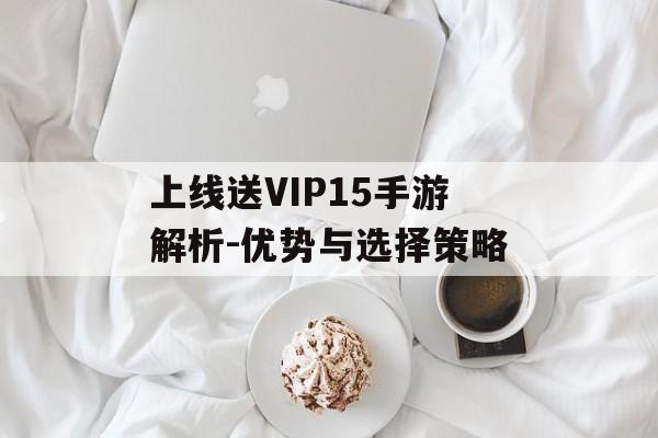 上线送VIP15手游解析-优势与选择策略