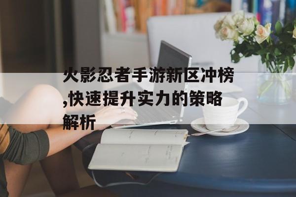 火影忍者手游新区冲榜,快速提升实力的策略解析