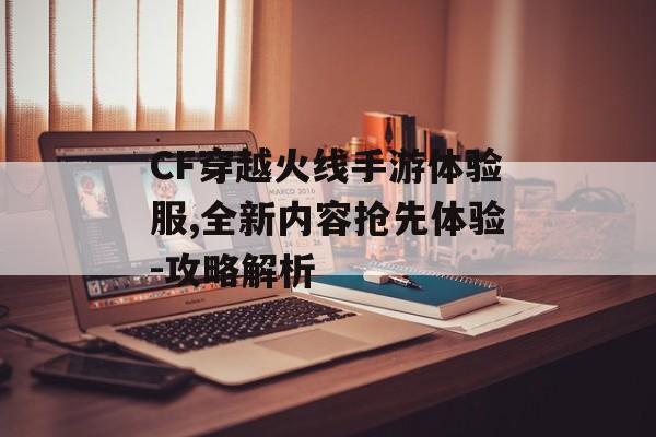 CF穿越火线手游体验服,全新内容抢先体验-攻略解析