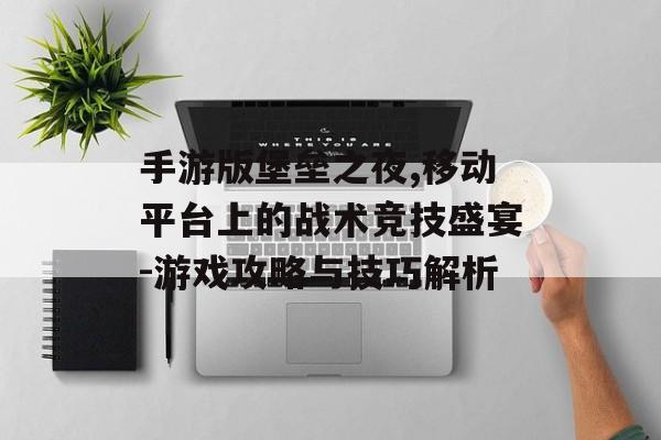 手游版堡垒之夜,移动平台上的战术竞技盛宴-游戏攻略与技巧解析