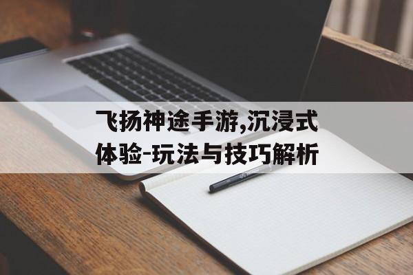 飞扬神途手游,沉浸式体验-玩法与技巧解析