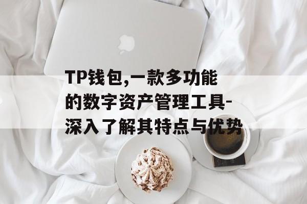 TP钱包,一款多功能的数字资产管理工具-深入了解其特点与优势