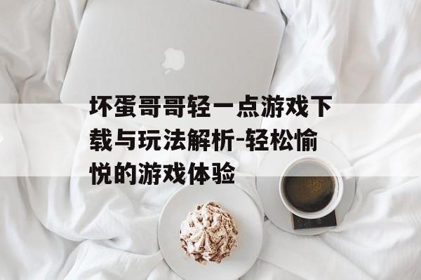 坏蛋哥哥轻一点游戏下载与玩法解析-轻松愉悦的游戏体验