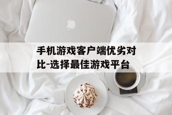 手机游戏客户端优劣对比-选择最佳游戏平台