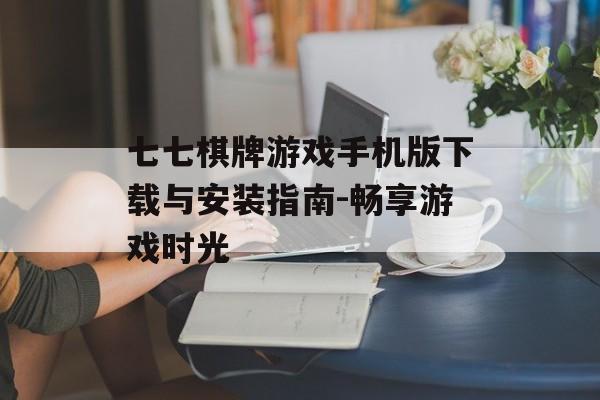 七七棋牌游戏手机版下载与安装指南-畅享游戏时光