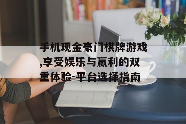 手机现金豪门棋牌游戏,享受娱乐与赢利的双重体验-平台选择指南