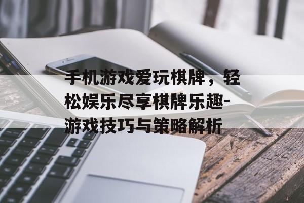 手机游戏爱玩棋牌，轻松娱乐尽享棋牌乐趣-游戏技巧与策略解析