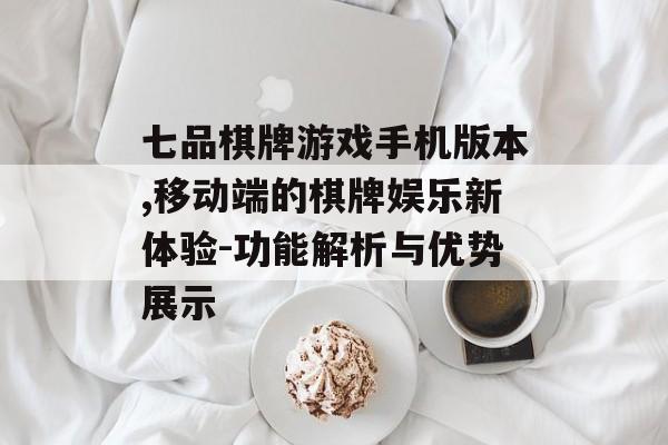 七品棋牌游戏手机版本,移动端的棋牌娱乐新体验-功能解析与优势展示