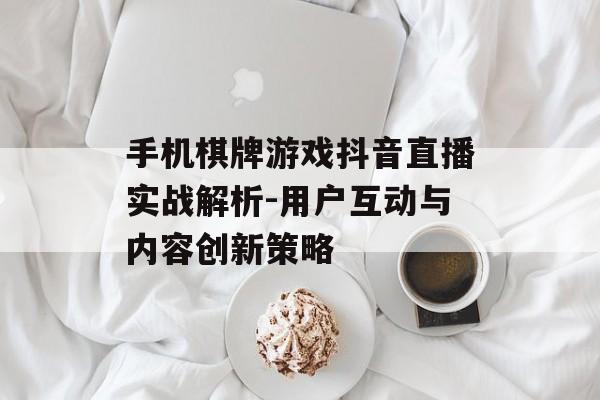 手机棋牌游戏抖音直播实战解析-用户互动与内容创新策略