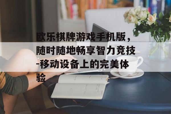 欧乐棋牌游戏手机版，随时随地畅享智力竞技-移动设备上的完美体验