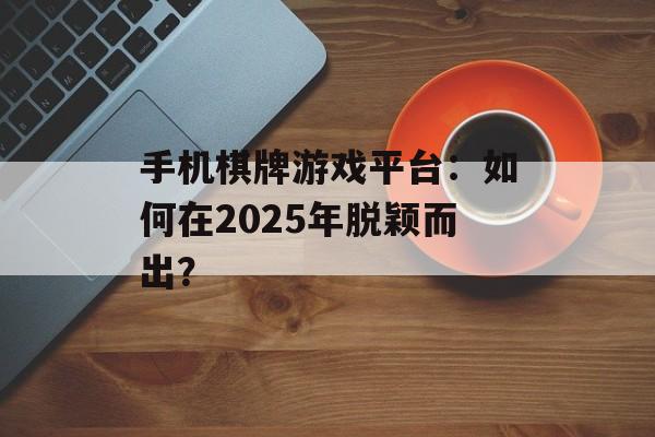 手机棋牌游戏平台：如何在2025年脱颖而出？