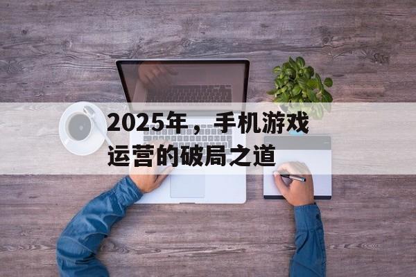 2025年，手机游戏运营的破局之道