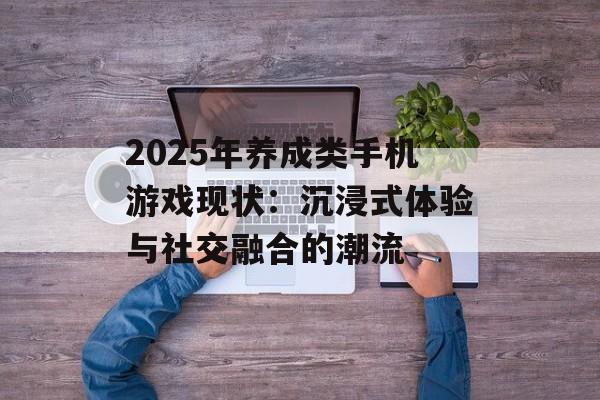 2025年养成类手机游戏现状：沉浸式体验与社交融合的潮流