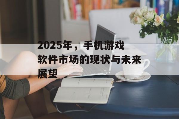 2025年，手机游戏软件市场的现状与未来展望