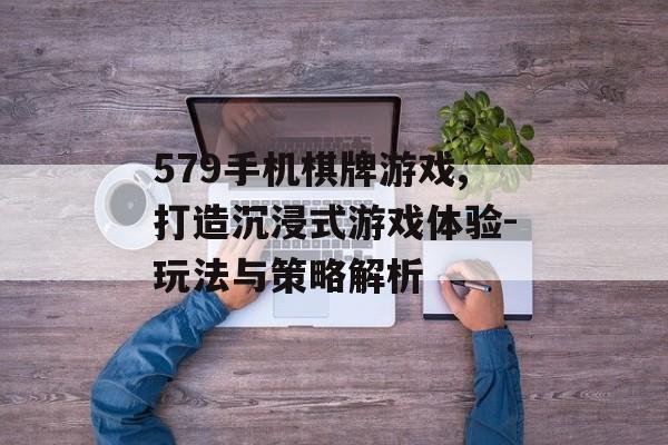579手机棋牌游戏,打造沉浸式游戏体验-玩法与策略解析