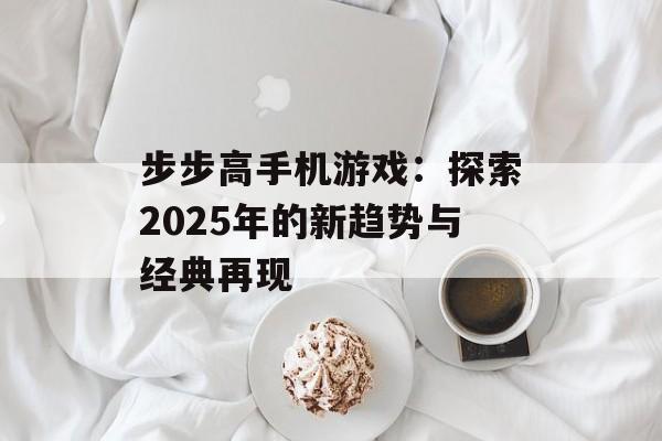 步步高手机游戏：探索2025年的新趋势与经典再现