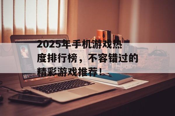 2025年手机游戏热度排行榜，不容错过的精彩游戏推荐！