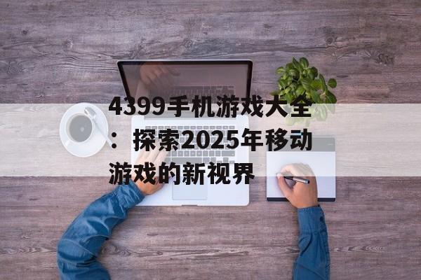 4399手机游戏大全：探索2025年移动游戏的新视界