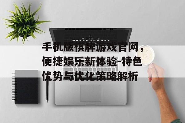 手机版棋牌游戏官网，便捷娱乐新体验-特色优势与优化策略解析