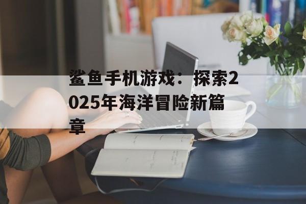 鲨鱼手机游戏：探索2025年海洋冒险新篇章