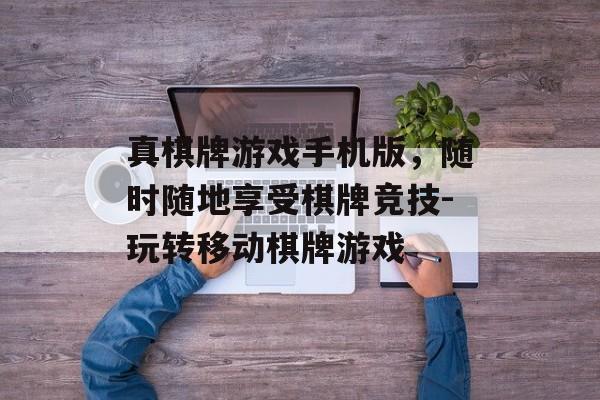 真棋牌游戏手机版，随时随地享受棋牌竞技-玩转移动棋牌游戏