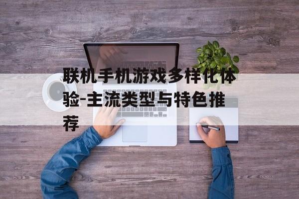 联机手机游戏多样化体验-主流类型与特色推荐