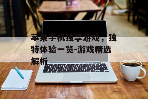 苹果手机独享游戏，独特体验一览-游戏精选解析