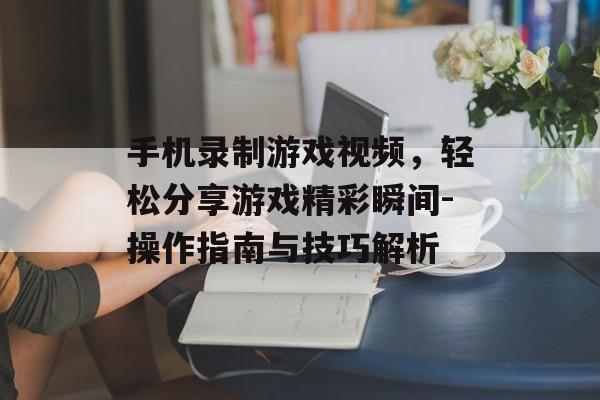 手机录制游戏视频，轻松分享游戏精彩瞬间-操作指南与技巧解析