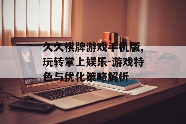 久久棋牌游戏手机版,玩转掌上娱乐-游戏特色与优化策略解析