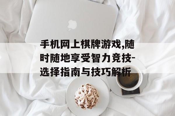 手机网上棋牌游戏,随时随地享受智力竞技-选择指南与技巧解析