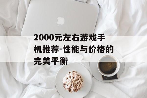 2000元左右游戏手机推荐-性能与价格的完美平衡